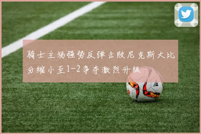 骑士主场强势反弹击败尼克斯大比分缩小至1-2争夺激烈升级