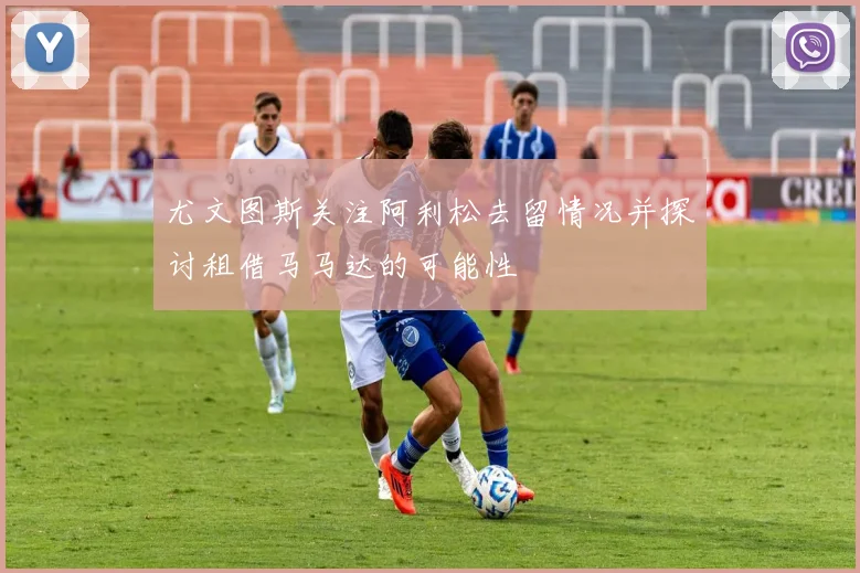 尤文图斯关注阿利松去留情况并探讨租借马马达的可能性