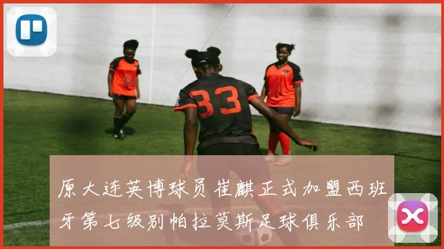 原大连英博球员崔麒正式加盟西班牙第七级别帕拉莫斯足球俱乐部