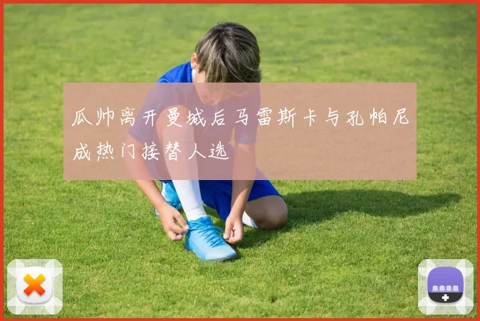 瓜帅离开曼城后马雷斯卡与孔帕尼成热门接替人选