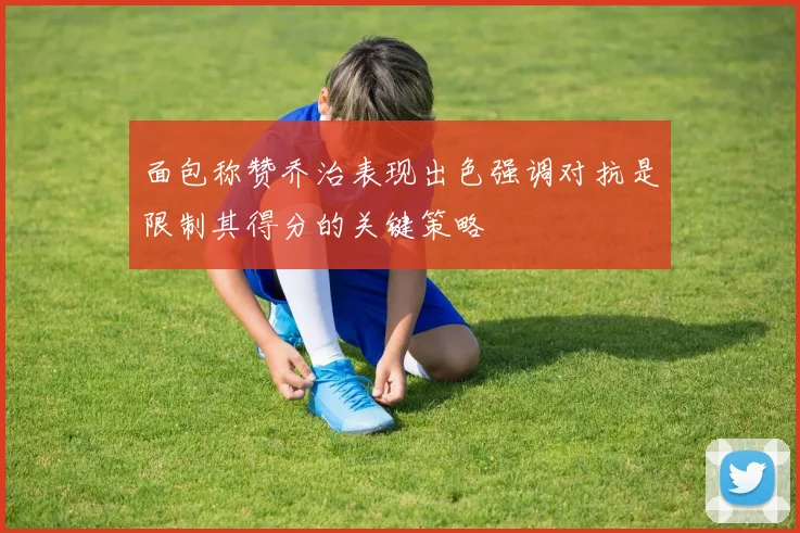 面包称赞乔治表现出色强调对抗是限制其得分的关键策略