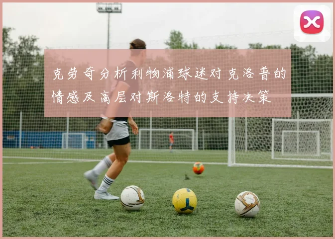 克劳奇分析利物浦球迷对克洛普的情感及高层对斯洛特的支持决策