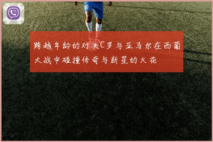 跨越年龄的对决C罗与亚马尔在西葡大战中碰撞传奇与新星的火花