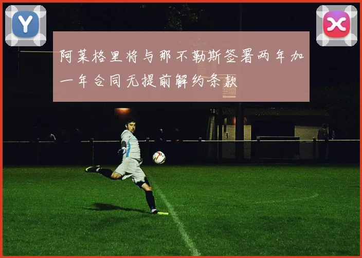 阿莱格里将与那不勒斯签署两年加一年合同无提前解约条款