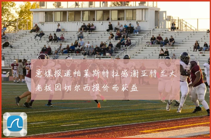 意媒报道帕莱斯特拉感谢亚特兰大老板因切尔西报价而获益