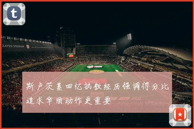 斯卢茨基回忆执教经历强调得分比追求华丽动作更重要