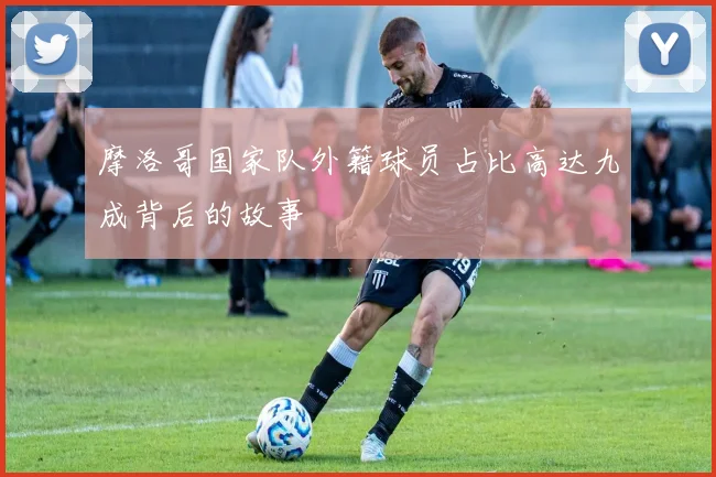 摩洛哥国家队外籍球员占比高达九成背后的故事