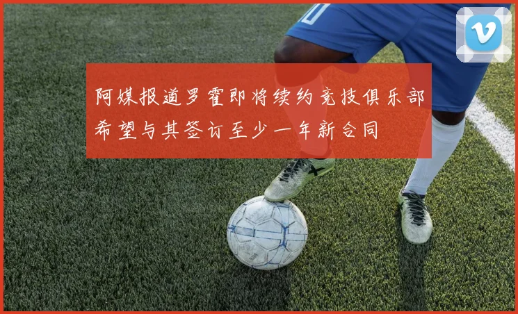 阿媒报道罗霍即将续约竞技俱乐部希望与其签订至少一年新合同