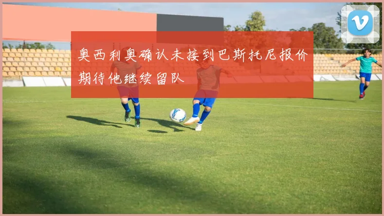 奥西利奥确认未接到巴斯托尼报价期待他继续留队